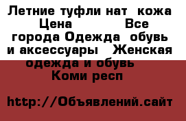 Летние туфли нат. кожа › Цена ­ 5 000 - Все города Одежда, обувь и аксессуары » Женская одежда и обувь   . Коми респ.